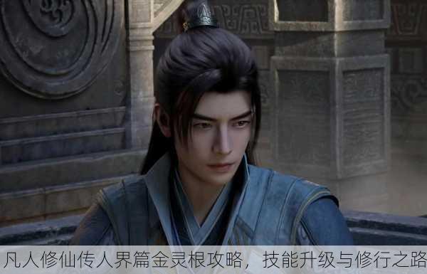 凡人修仙传人界篇金灵根攻略，技能升级与修行之路