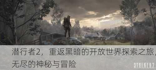 潜行者2，重返黑暗的开放世界探索之旅，无尽的神秘与冒险