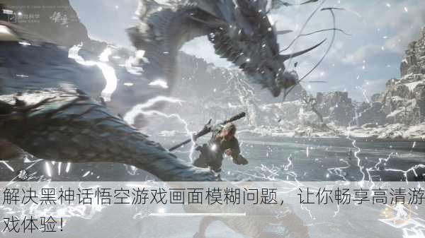解决黑神话悟空游戏画面模糊问题，让你畅享高清游戏体验！