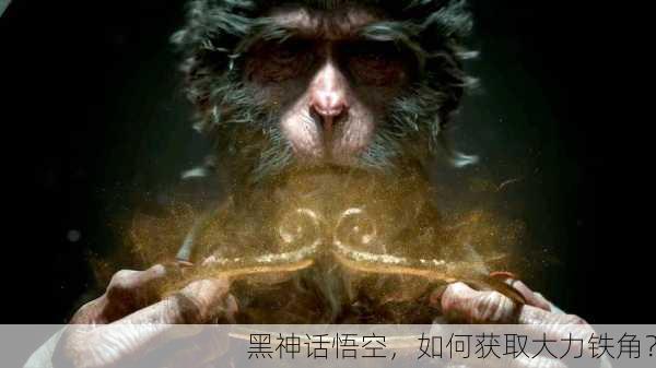 黑神话悟空，如何获取大力铁角？