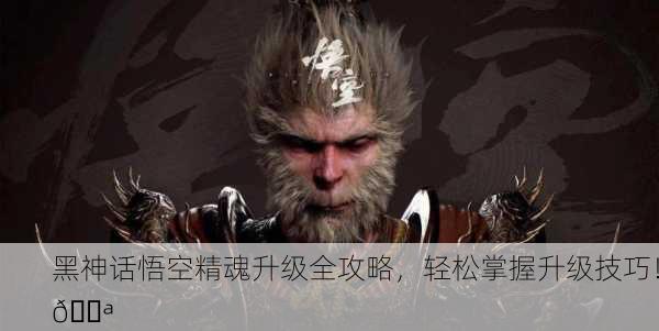黑神话悟空精魂升级全攻略，轻松掌握升级技巧！💪