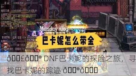 📣🎮 DNF巴卡妮的探险之旅，寻找巴卡妮的踪迹 🎮📍