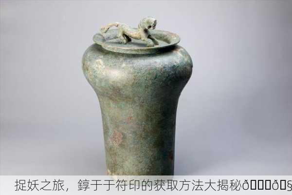 捉妖之旅，錞于于符印的获取方法大揭秘🔍🧠