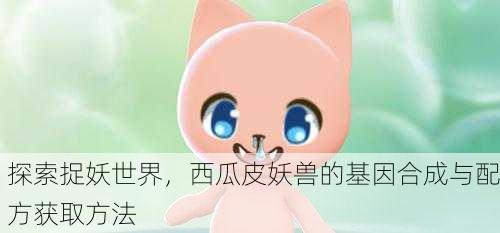 探索捉妖世界，西瓜皮妖兽的基因合成与配方获取方法