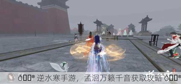 🎮 逆水寒手游，孟洄万籁千音获取攻略 🎮