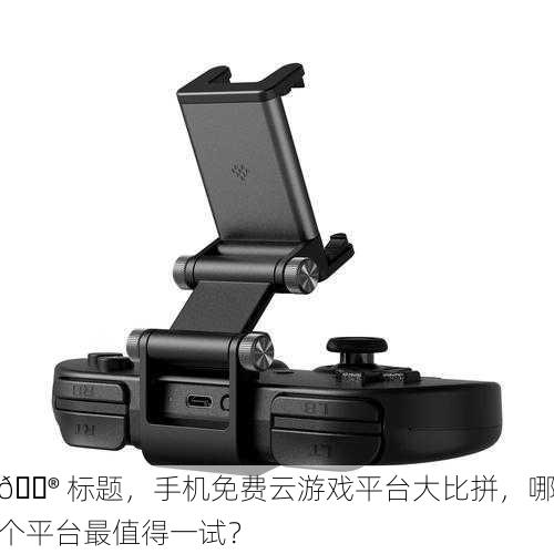 🎮 手机免费云游戏平台大比拼，哪个平台最值得一试？