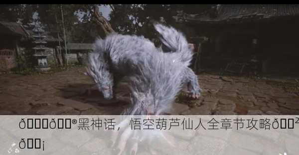 📖🎮黑神话，悟空葫芦仙人全章节攻略🎲💡