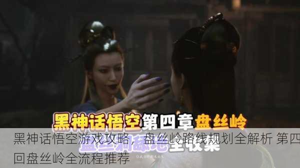 黑神话悟空游戏攻略，盘丝岭路线规划全解析 第四回盘丝岭全流程推荐