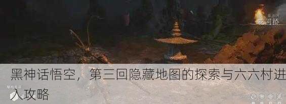 黑神话悟空，第三回隐藏地图的探索与六六村进入攻略