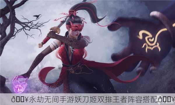 🔥永劫无间手游妖刀姬双排王者阵容搭配🔥