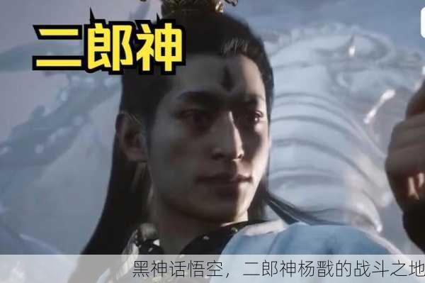 黑神话悟空，二郎神杨戬的战斗之地