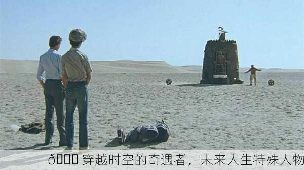 🌌 穿越时空的奇遇者，未来人生特殊人物