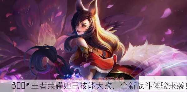 🎮 王者荣耀妲己技能大改，全新战斗体验来袭！