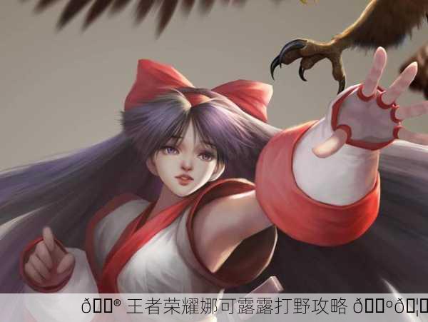 🎮 王者荣耀娜可露露打野攻略 🐺🦉