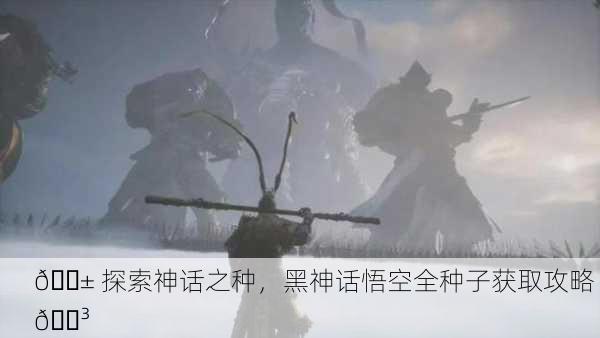 🌱 探索神话之种，黑神话悟空全种子获取攻略 🌳