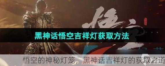 悟空的神秘灯笼，黑神话吉祥灯的获取之道