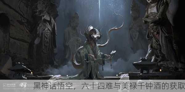 黑神话悟空，六十四难与美禄千钟酒的获取