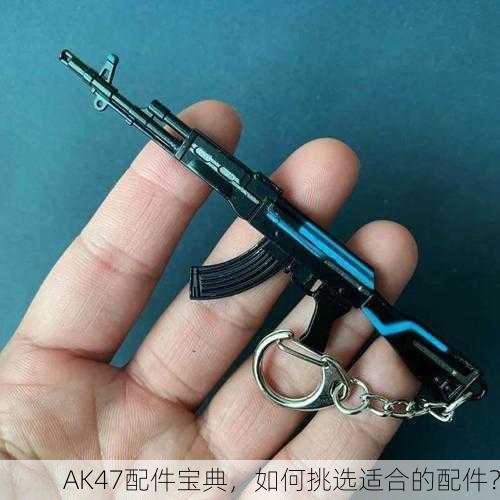 AK47配件宝典，如何挑选适合的配件？