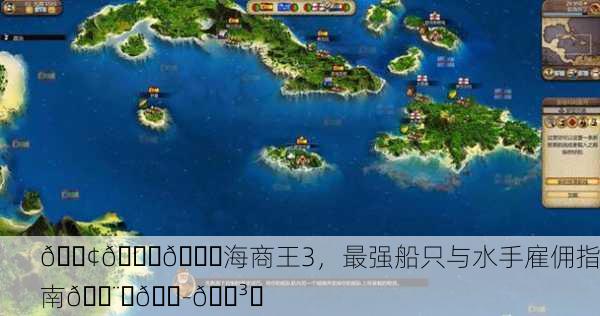 🚢🌊👑海商王3，最强船只与水手雇佣指南👨‍🏭🛳️