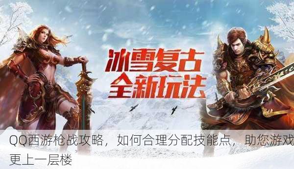 QQ西游枪战攻略，如何合理分配技能点，助您游戏更上一层楼