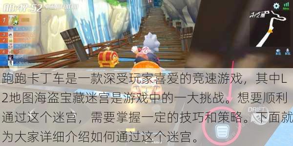 跑跑卡丁车是一款深受玩家喜爱的竞速游戏，其中L2地图海盗宝藏迷宫是游戏中的一大挑战。想要顺利通过这个迷宫，需要掌握一定的技巧和策略。下面就为大家详细介绍如何通过这个迷宫。