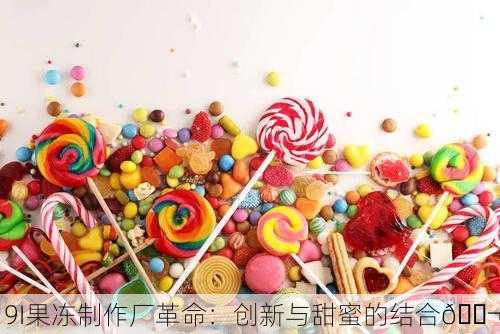 9I果冻制作厂革命：创新与甜蜜的结合🍬