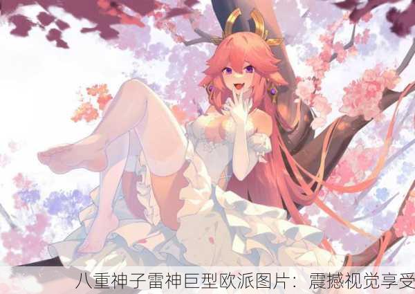 八重神子雷神巨型欧派图片：震撼视觉享受
