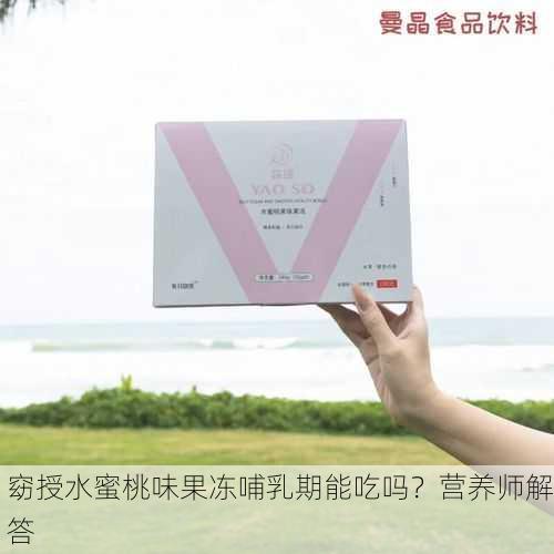 窈授水蜜桃味果冻哺乳期能吃吗？营养师解答