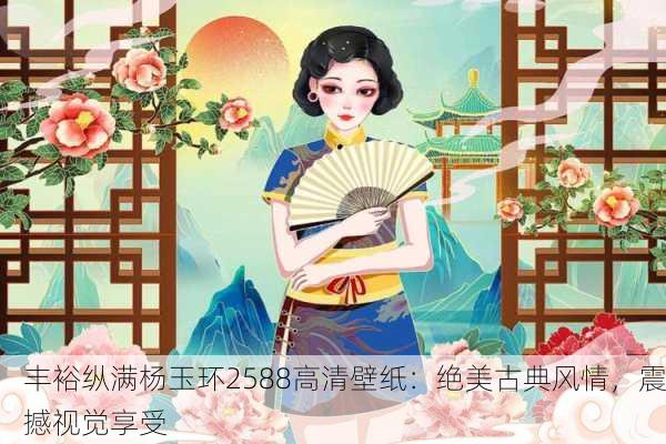 丰裕纵满杨玉环2588高清壁纸：绝美古典风情，震撼视觉享受