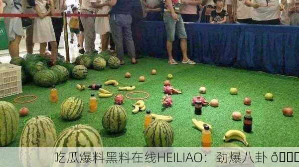 吃瓜爆料黑料在线HEILIAO：劲爆八卦 🍉