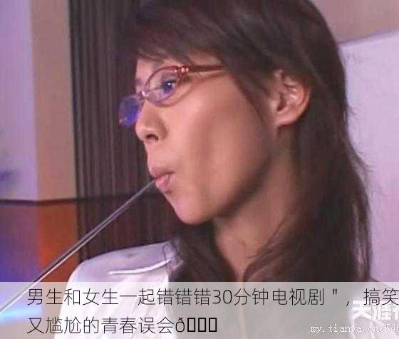 男生和女生一起错错错30分钟电视剧＂，搞笑又尴尬的青春误会😂