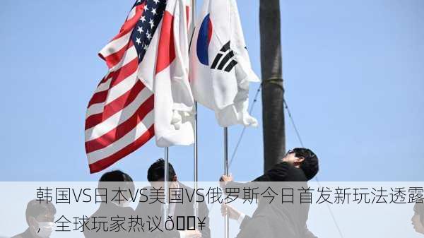 韩国VS日本VS美国VS俄罗斯今日首发新玩法透露，全球玩家热议🔥