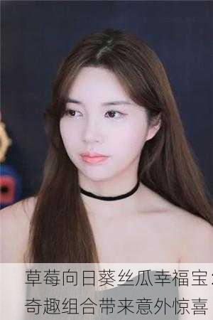 草莓向日葵丝瓜幸福宝：奇趣组合带来意外惊喜