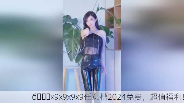 🎉x9x9x9x9任意槽2024免费，超值福利！