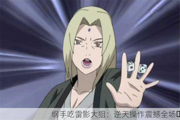 纲手吃雷影大狙：逆天操作震撼全场⚡