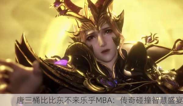 唐三桶比比东不来乐乎MBA：传奇碰撞智慧盛宴