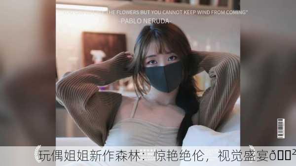 玩偶姐姐新作森林：惊艳绝伦，视觉盛宴🌲