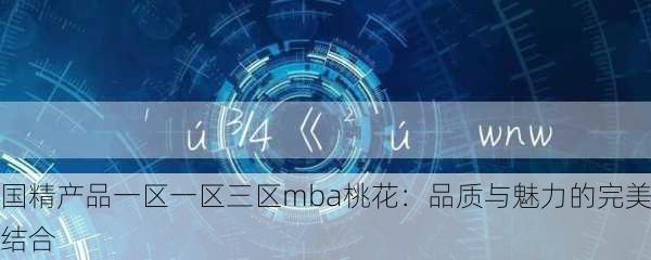 国精产品一区一区三区mba桃花：品质与魅力的完美结合
