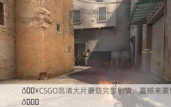 🔥CSGO高清大片蘑菇完整剧情，震撼来袭！🍄