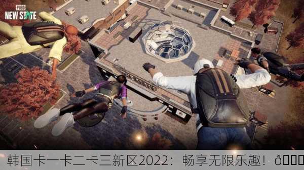 韩国卡一卡二卡三新区2022：畅享无限乐趣！🎉