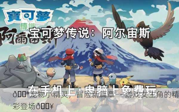 🎮宠物小精灵，冒险新篇章——游戏女主角的精彩登场💥