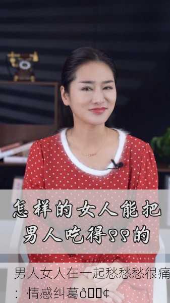 男人女人在一起愁愁愁很痛：情感纠葛😢