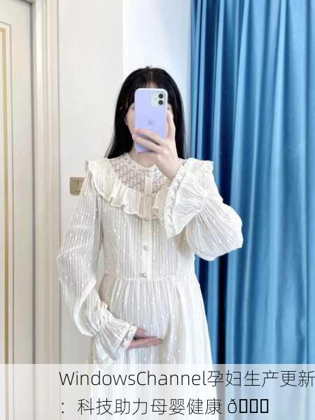 WindowsChannel孕妇生产更新：科技助力母婴健康 🌟