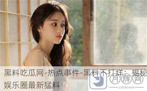 黑料吃瓜网-热点事件-黑料不打烊：揭秘娱乐圈最新猛料