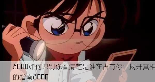 🔍如何识别你看清楚是谁在占有你：揭开真相的指南📖