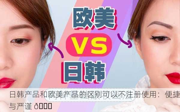 日韩产品和欧美产品的区别可以不注册使用：便捷与严谨 📊
