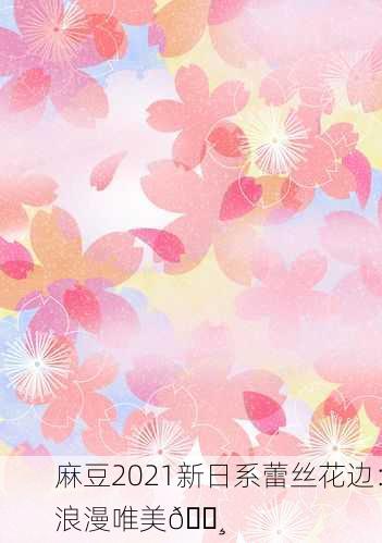 麻豆2021新日系蕾丝花边：浪漫唯美🌸