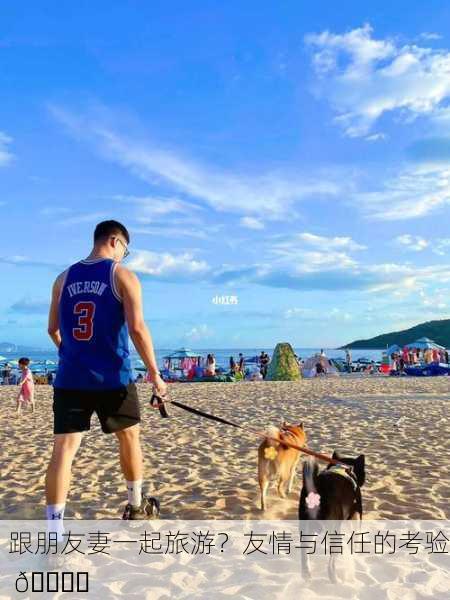 跟朋友妻一起旅游？友情与信任的考验 🏖️