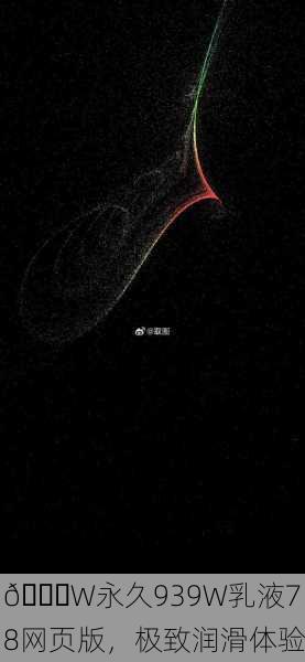 🌟W永久939W乳液78网页版，极致润滑体验