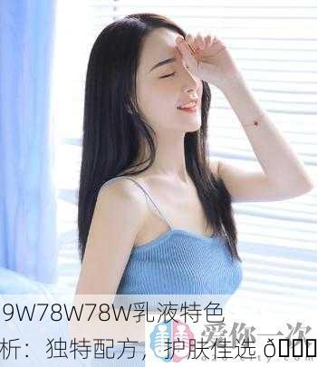939W78W78W乳液特色解析：独特配方，护肤佳选 🌟